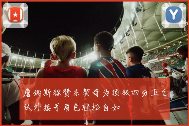 詹姆斯称赞东契奇为顶级四分卫自认外接手角色轻松自如