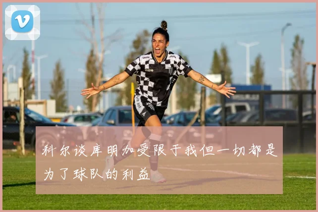 科尔谈库明加受限于我但一切都是为了球队的利益