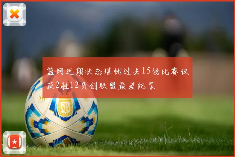 篮网近期状态堪忧过去15场比赛仅获2胜12负创联盟最差纪录