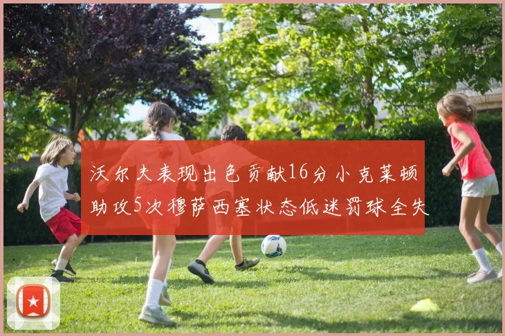 沃尔夫表现出色贡献16分小克莱顿助攻5次穆萨西塞状态低迷罚球全失
