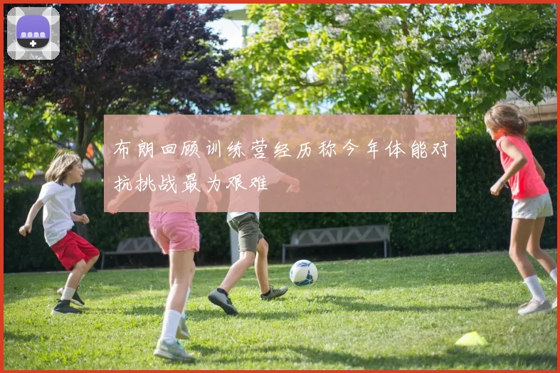 布朗回顾训练营经历称今年体能对抗挑战最为艰难