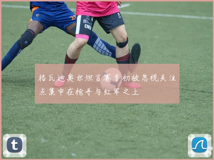 格瓦迪奥尔坦言赛季初被忽视关注点集中在枪手与红军之上