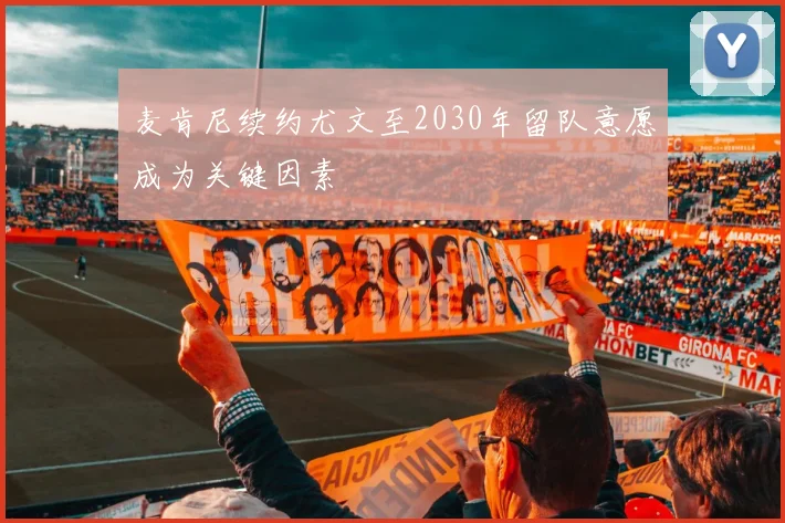 麦肯尼续约尤文至2030年留队意愿成为关键因素