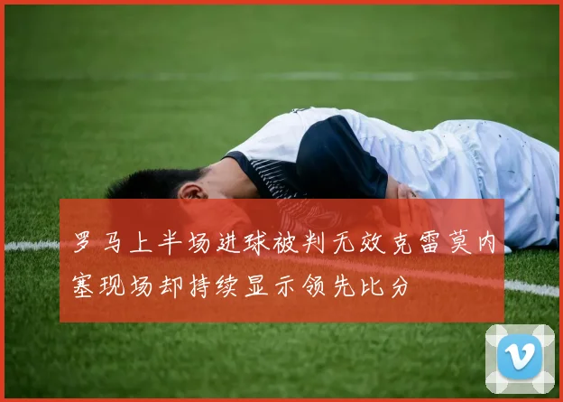 罗马上半场进球被判无效克雷莫内塞现场却持续显示领先比分