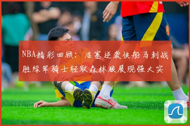 NBA精彩回顾：活塞逆袭快船马刺战胜绿军骑士轻取森林狼展现强大实力
