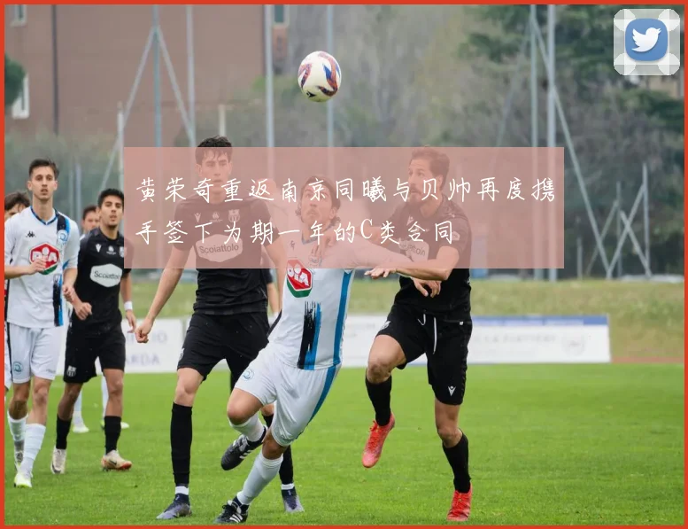 黄荣奇重返南京同曦与贝帅再度携手签下为期一年的C类合同