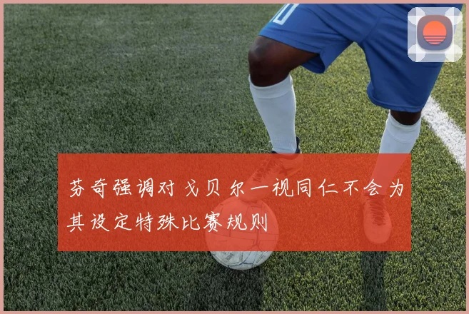芬奇强调对戈贝尔一视同仁不会为其设定特殊比赛规则