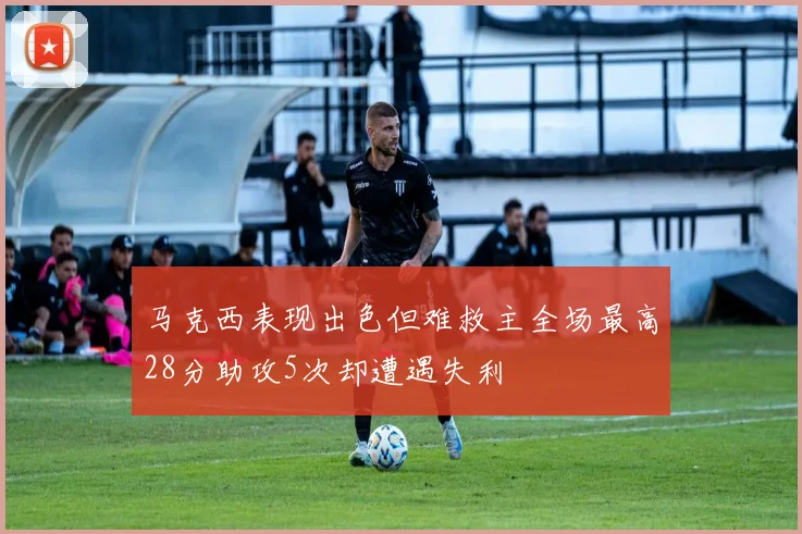 马克西表现出色但难救主全场最高28分助攻5次却遭遇失利
