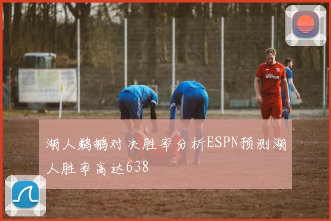 湖人鹈鹕对决胜率分析ESPN预测湖人胜率高达638