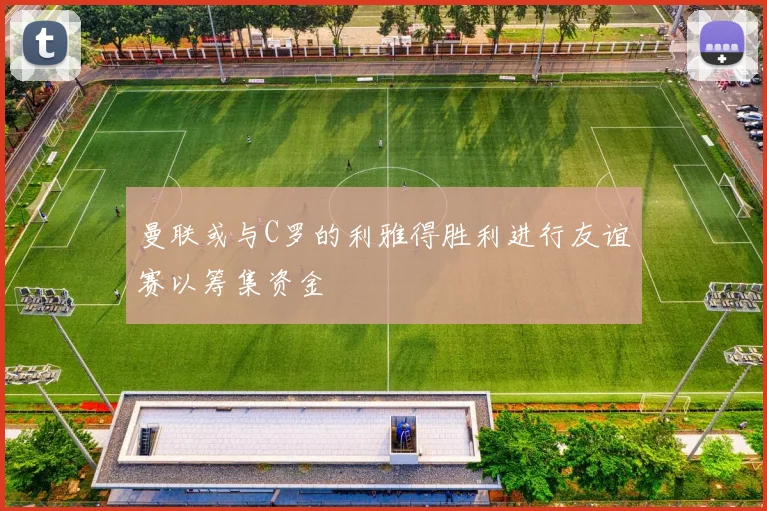 曼联或与C罗的利雅得胜利进行友谊赛以筹集资金