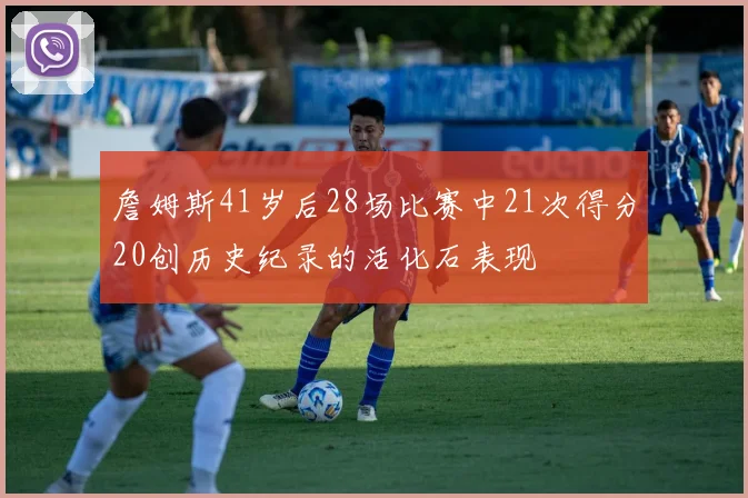 詹姆斯41岁后28场比赛中21次得分20创历史纪录的活化石表现