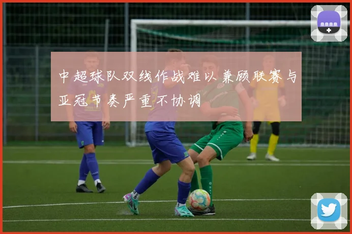 中超球队双线作战难以兼顾联赛与亚冠节奏严重不协调