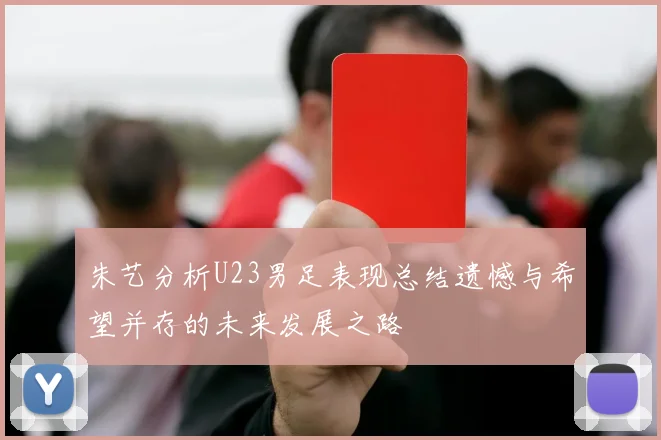朱艺分析U23男足表现总结遗憾与希望并存的未来发展之路