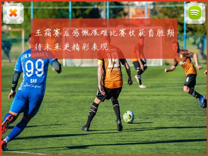 王霜赛后感慨艰难比赛收获首胜期待未来更精彩表现