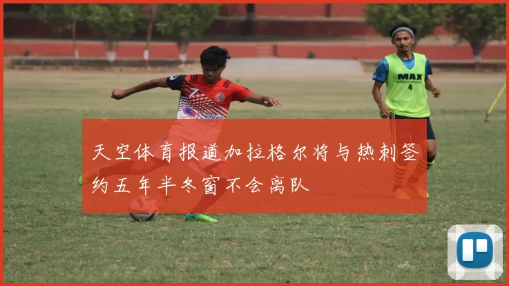 天空体育报道加拉格尔将与热刺签约五年半冬窗不会离队