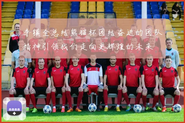李镇全总结熊猫杯团结奋进的团队精神引领我们走向更辉煌的未来