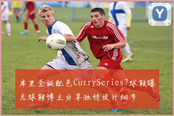 库里圣诞配色CurrySeries7球鞋曝光球鞋博主分享独特设计细节
