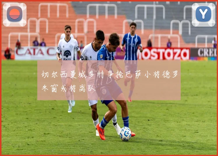 切尔西曼城多特争抢巴萨小将德罗冬窗或将离队