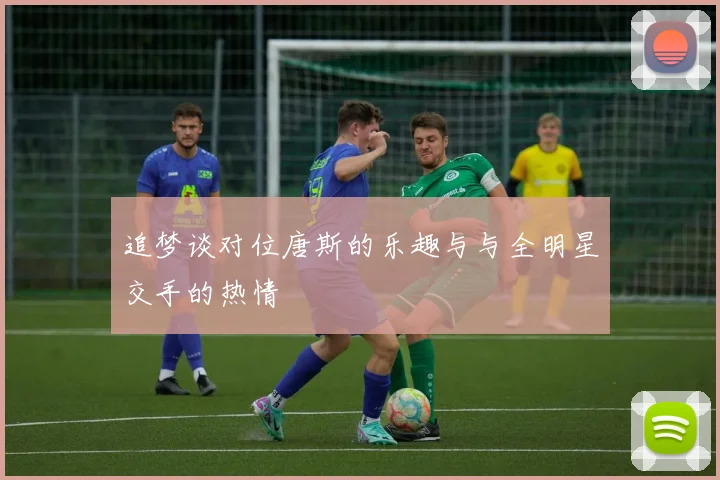 追梦谈对位唐斯的乐趣与与全明星交手的热情