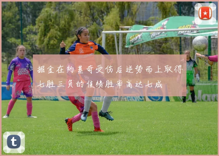 掘金在约基奇受伤后逆势而上取得七胜三负的佳绩胜率高达七成