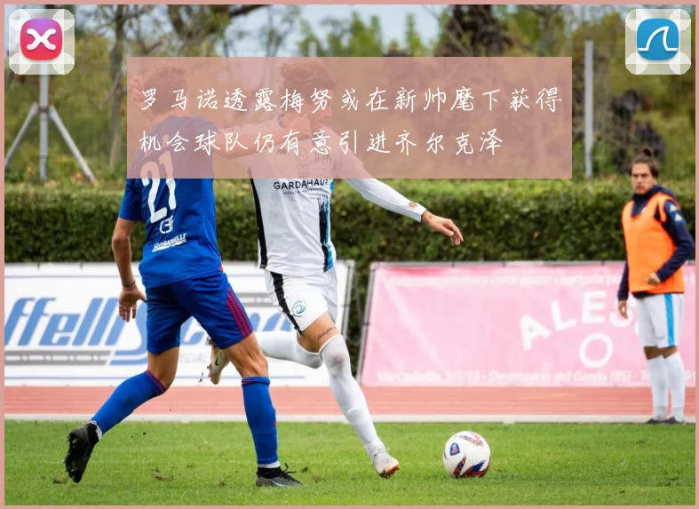 罗马诺透露梅努或在新帅麾下获得机会球队仍有意引进齐尔克泽