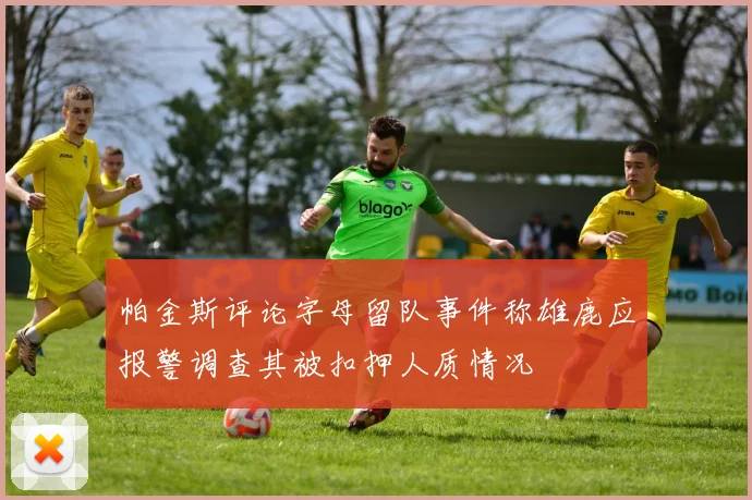 帕金斯评论字母留队事件称雄鹿应报警调查其被扣押人质情况
