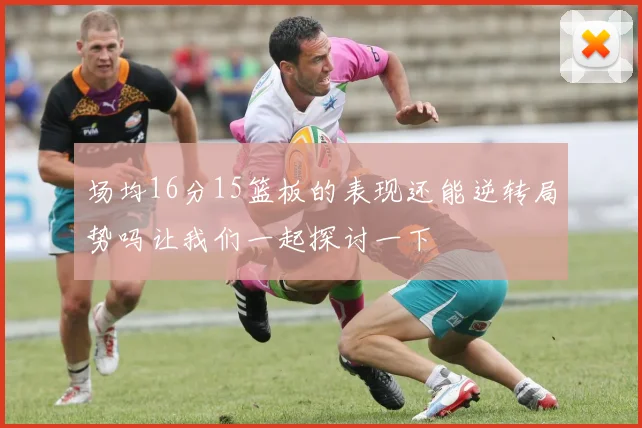 场均16分15篮板的表现还能逆转局势吗让我们一起探讨一下