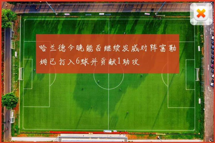 哈兰德今晚能否继续发威对阵富勒姆已打入6球并贡献1助攻