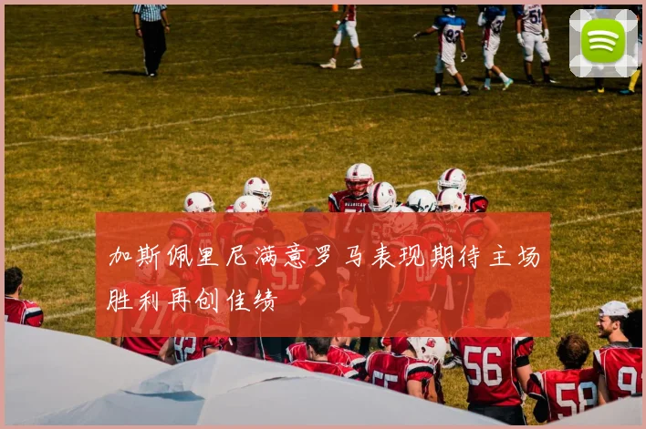 加斯佩里尼满意罗马表现期待主场胜利再创佳绩
