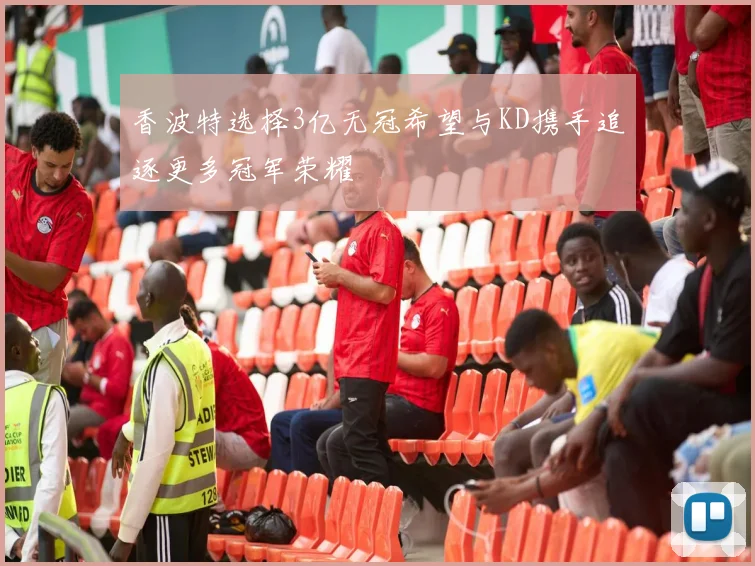 香波特选择3亿无冠希望与KD携手追逐更多冠军荣耀