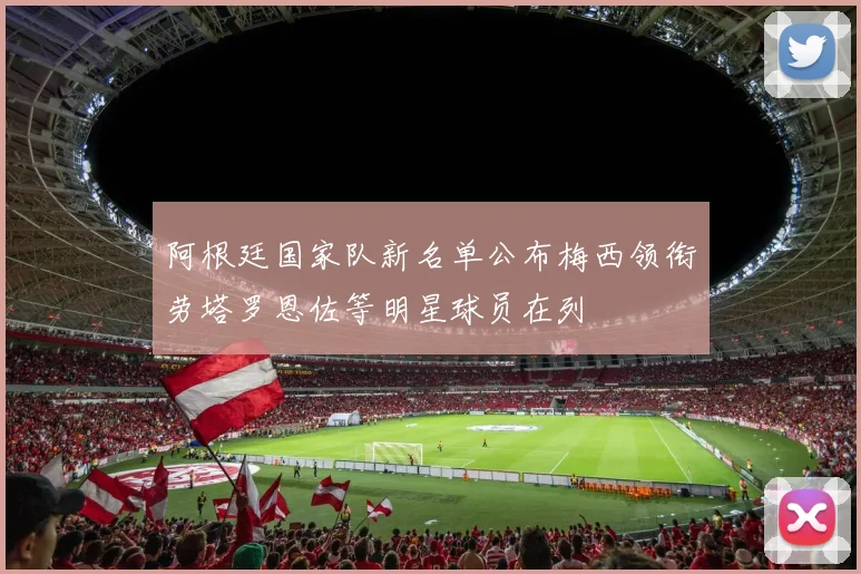 阿根廷国家队新名单公布梅西领衔劳塔罗恩佐等明星球员在列
