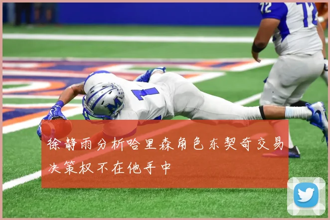 徐静雨分析哈里森角色东契奇交易决策权不在他手中