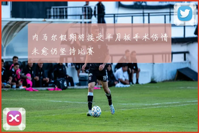 内马尔假期将接受半月板手术伤情未愈仍坚持比赛