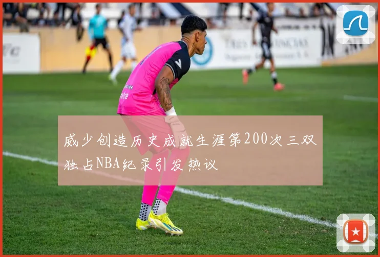 威少创造历史成就生涯第200次三双独占NBA纪录引发热议