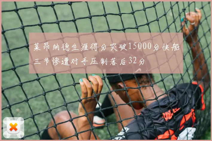 莱昂纳德生涯得分突破15000分快船三节惨遭对手压制落后32分