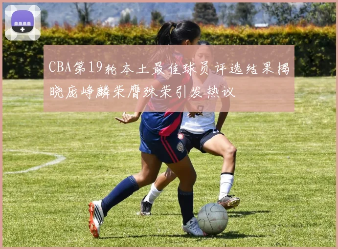 CBA第19轮本土最佳球员评选结果揭晓庞峥麟荣膺殊荣引发热议