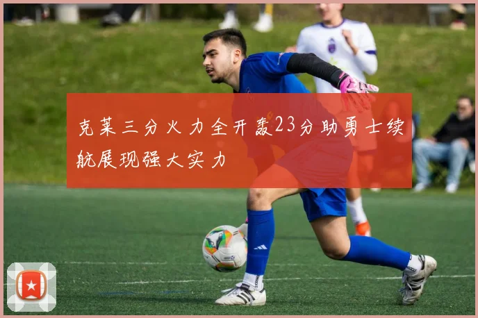 克莱三分火力全开轰23分助勇士续航展现强大实力