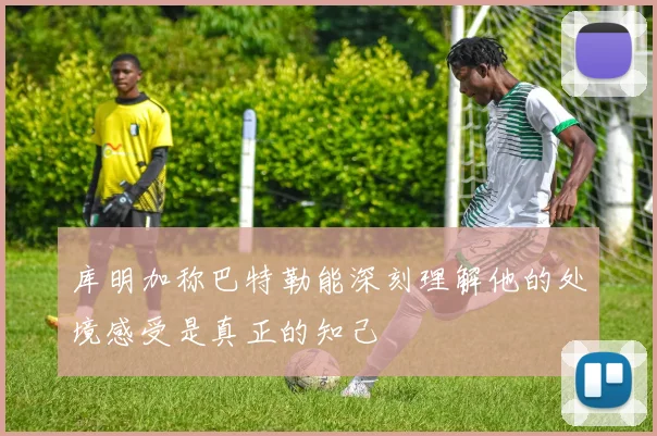 库明加称巴特勒能深刻理解他的处境感受是真正的知己