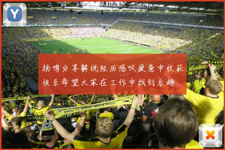 杨鸣分享解说经历感叹疲惫中收获快乐希望大家在工作中找到乐趣