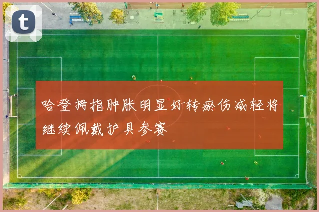 哈登拇指肿胀明显好转瘀伤减轻将继续佩戴护具参赛