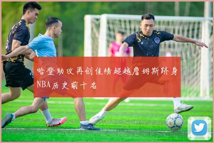 哈登助攻再创佳绩超越詹姆斯跻身NBA历史前十名