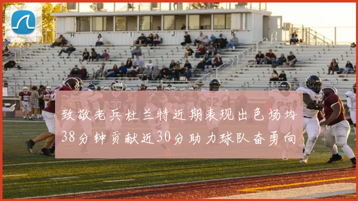 致敬老兵杜兰特近期表现出色场均38分钟贡献近30分助力球队奋勇向前