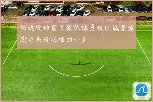 向退役的前国家队球员致以诚挚感谢与美好祝福的心声