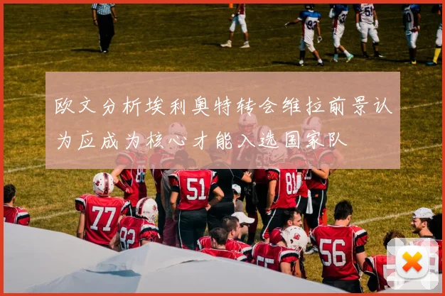 欧文分析埃利奥特转会维拉前景认为应成为核心才能入选国家队