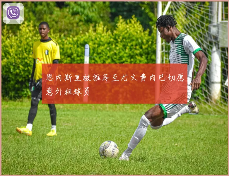 恩内斯里被推荐至尤文费内巴切愿意外租球员