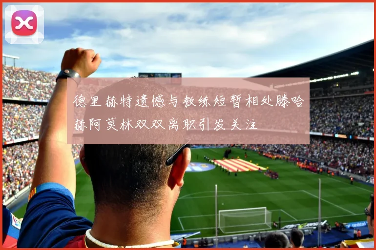 德里赫特遗憾与教练短暂相处滕哈赫阿莫林双双离职引发关注
