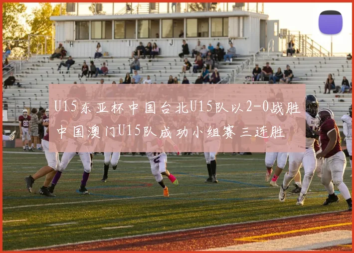 U15东亚杯中国台北U15队以2-0战胜中国澳门U15队成功小组赛三连胜