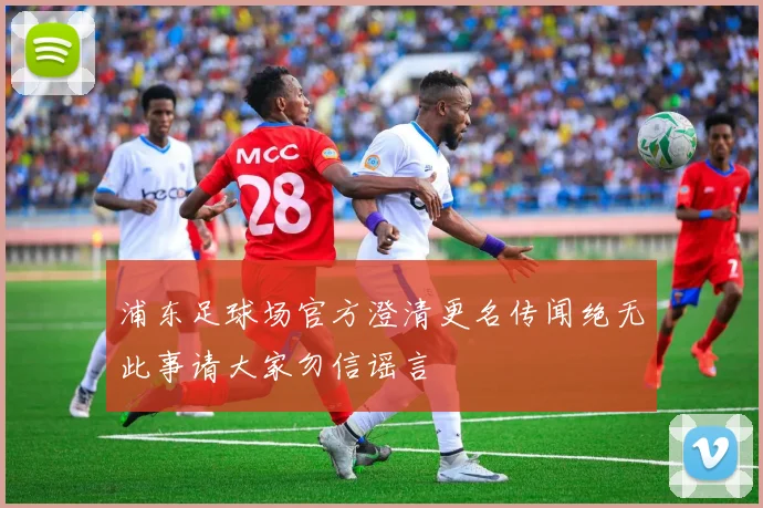 浦东足球场官方澄清更名传闻绝无此事请大家勿信谣言