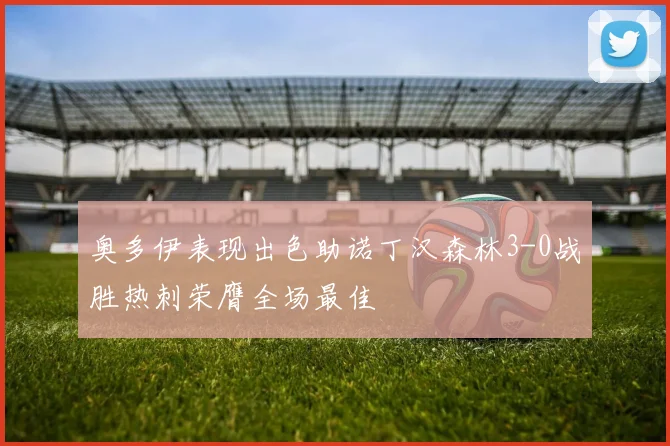 奥多伊表现出色助诺丁汉森林3-0战胜热刺荣膺全场最佳