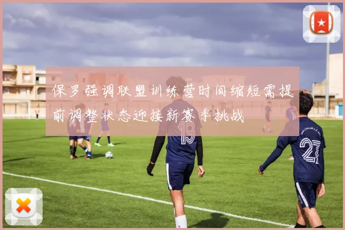 保罗强调联盟训练营时间缩短需提前调整状态迎接新赛季挑战